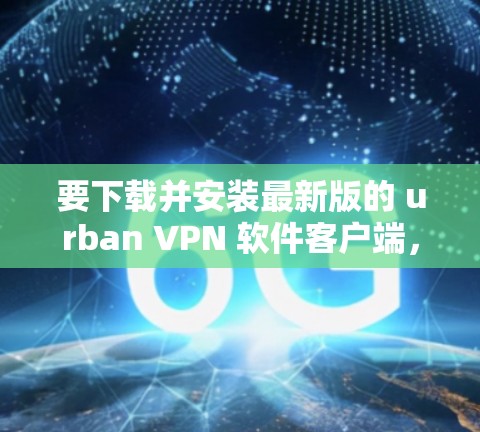 要下载并安装最新版的 urban VPN 软件客户端,您可以按照以下步骤进行