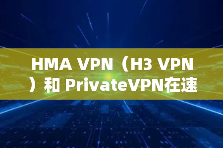 HMA VPN(H3 VPN)和 PrivateVPN在速度测试上的表现有所不同,具体取决于产品版本和配置。以下是对两者的对比和速度测试分析