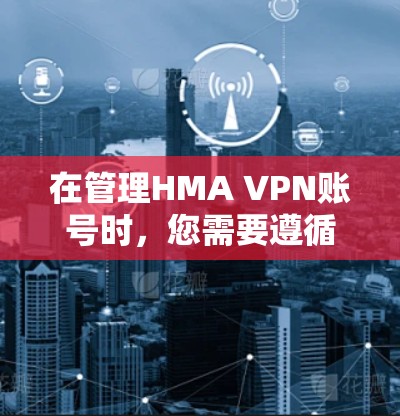 在管理HMA VPN账号时，您需要遵循以下步骤，确保账户的安全和有效。以下是一个分步指南
