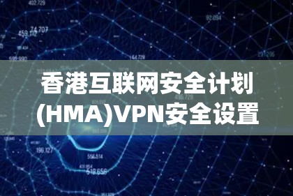 香港互联网安全计划(HMA)VPN安全设置与隐私保护方法