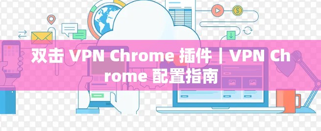 双击 VPN Chrome 插件｜VPN Chrome 配置指南