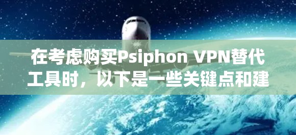 在考虑购买Psiphon VPN替代工具时,以下是一些关键点和建议