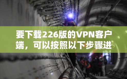 要下载226版的VPN客户端，可以按照以下步骤进行