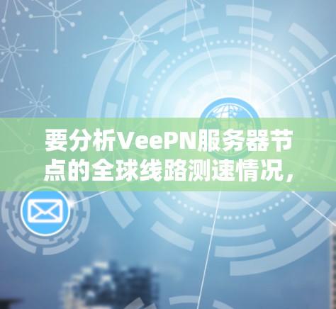 要分析VeePN服务器节点的全球线路测速情况,可以按照以下步骤进行 要分析VeePN服务器节点的全球线路测速情况,可以按照以下步骤进行