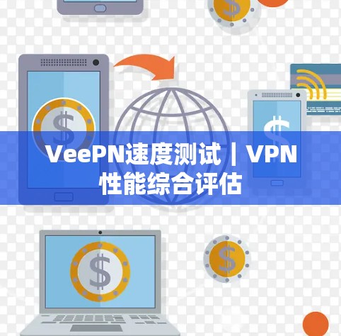 VeePN速度测试|VPN性能综合评估