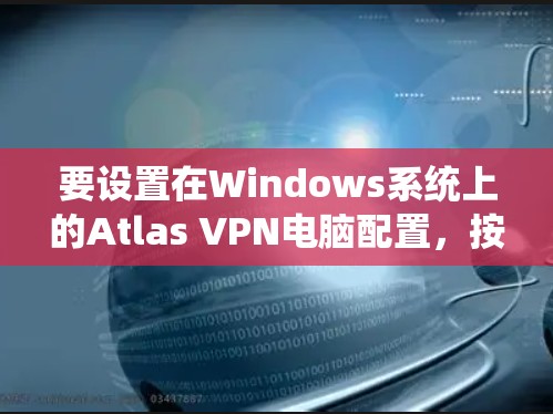 要设置在Windows系统上的Atlas VPN电脑配置,按照以下步骤进行