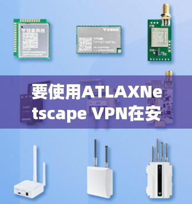 要使用ATLAXNetscape VPN在安卓手机上,按照以下步骤操作