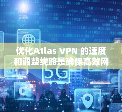 优化Atlas VPN 的速度和调整线路是确保高效网络连接的重要步骤。以下是一些详细的教程和优化方法,帮助你提升 VPN 的性能