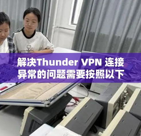 解决Thunder VPN 连接异常的问题需要按照以下步骤进行