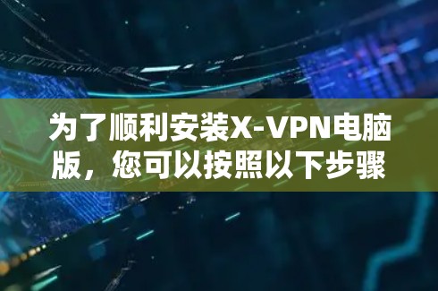 为了顺利安装X-VPN电脑版,您可以按照以下步骤进行
