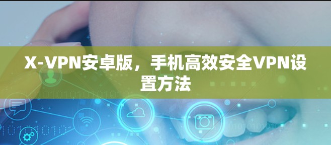 X-VPN安卓版,手机高效安全VPN设置方法