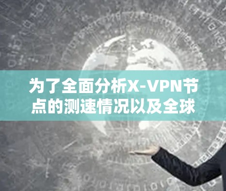 为了全面分析X-VPN节点的测速情况以及全球服务器的分析,我们可以按照以下步骤进行