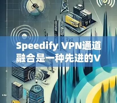 Speedify VPN通道融合是一种先进的VPN解决方案,通过将多个加密频道融合在一起,显著提升了用户体验和数据保护能力。以下是对该功能的详细说明