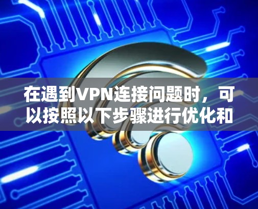 在遇到VPN连接问题时，可以按照以下步骤进行优化和解决方案