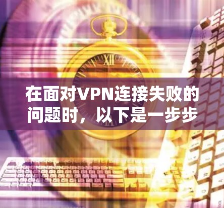在面对VPN连接失败的问题时,以下是一步步的解决方案