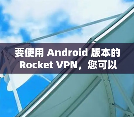 要使用 Android 版本的 Rocket VPN,您可以按照以下步骤进行操作