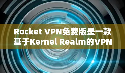 Rocket VPN免费版是一款基于Kernel Realm的VPN服务，提供多种配置选项，旨在提供安全、高效和多功能的网络访问解决方案。以下是对其功能体验的详细介绍
