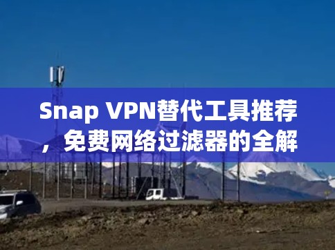 Snap VPN替代工具推荐,免费网络过滤器的全解析 Snap VPN替代工具推荐,免费网络过滤器的全解析