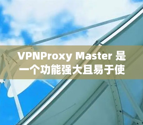 VPNProxy Master 是一个功能强大且易于使用的VPN配置工具,适合个人用户进行配置和管理。以下是一步步的使用指南