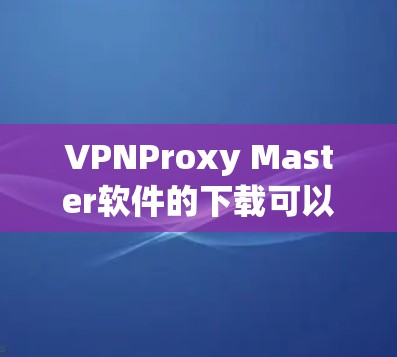 VPNProxy Master软件的下载可以从以下几个途径进行