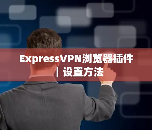 ExpressVPN浏览器插件|设置方法