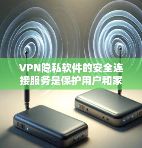 VPN隐私软件的安全连接服务是保护用户和家人的隐私的重要工具。以下是对这一服务的评测和总结