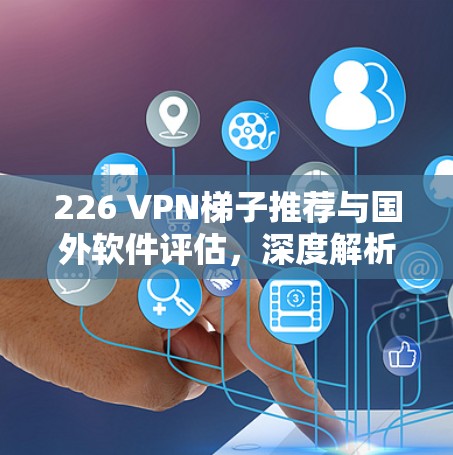 226 VPN<strong>梯子</strong>推荐与国外软件评估，深度解析