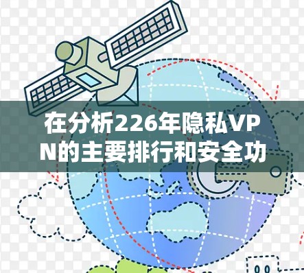 在分析226年隐私VPN的主要排行和安全功能时,我们可以总结如下 在分析226年隐私VPN的主要排行和安全功能时,我们可以总结如下