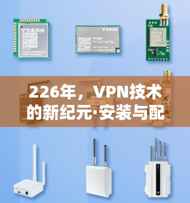 226年,VPN技术的新纪元·安装与配置指南