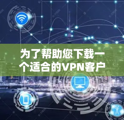 为了帮助您下载一个适合的VPN客户端,以下是一些关键步骤和建议