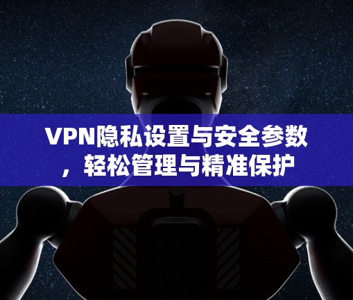 VPN隐私设置与安全参数，轻松管理与精准保护