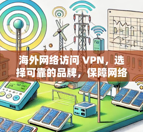 海外网络访问 VPN,选择可靠的品牌,保障网络安全 海外网络访问 VPN,选择可靠的品牌,保障网络安全
