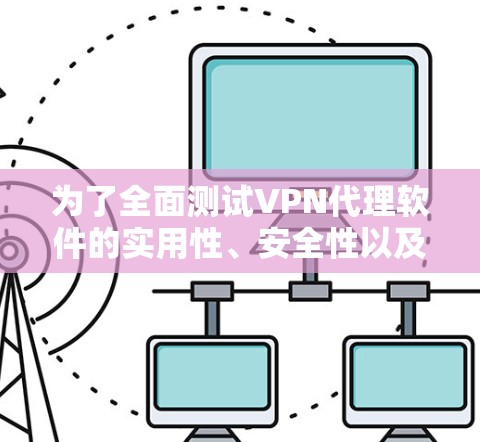 为了全面测试VPN代理软件的实用性、安全性以及隐私保护功能，您可以按照以下步骤进行测试