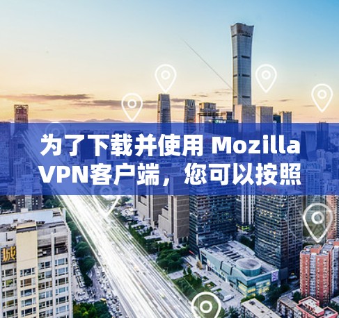 为了下载并使用 MozillaVPN客户端，您可以按照以下步骤操作