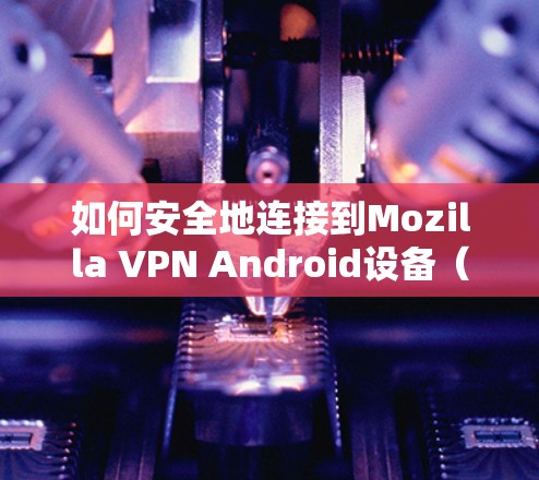 如何安全地连接到Mozilla VPN Android设备（手机设备指南）