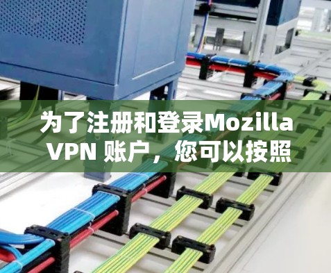 为了注册和登录Mozilla VPN 账户，您可以按照以下步骤操作