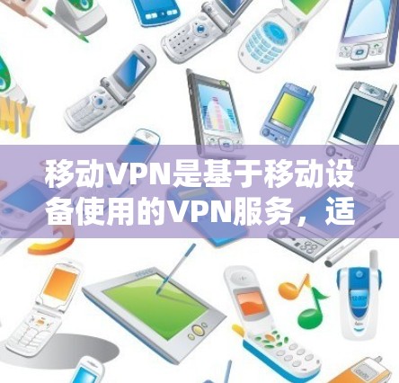 移动VPN是基于移动设备使用的VPN服务,适合移动用户使用。以下是关于移动VPN性能的综合评价 移动VPN是基于移动设备使用的VPN服务,适合移动用户使用。以下是关于移动VPN性能的综合评价