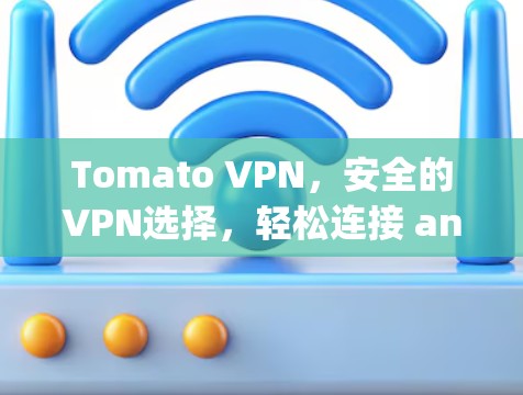 Tomato VPN，安全的VPN选择，轻松连接 anywhere