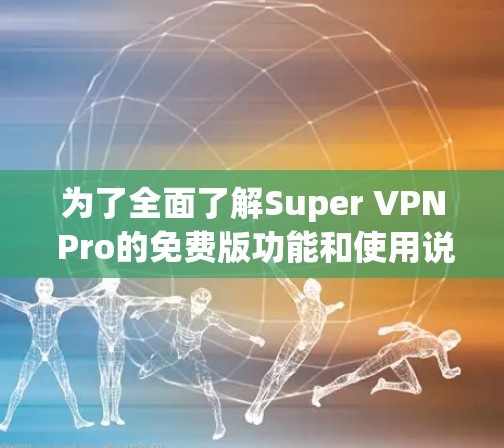 为了全面了解Super VPN Pro的免费版功能和使用说明，以下是一个结构化的总结和建议