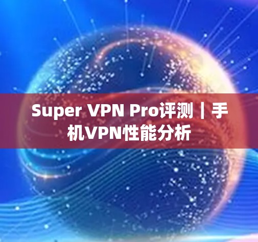 Super VPN Pro评测|手机VPN性能分析