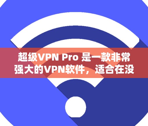 超级VPN Pro 是一款非常强大的VPN软件,适合在没有Wi-Fi的情况下进行网络连接。以下是对它的详细介绍