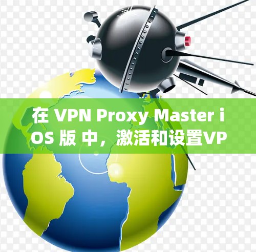 在 VPN Proxy Master iOS 版 中,激活和设置VPN需求包括以下步骤 在 VPN Proxy Master iOS 版 中,激活和设置VPN需求包括以下步骤