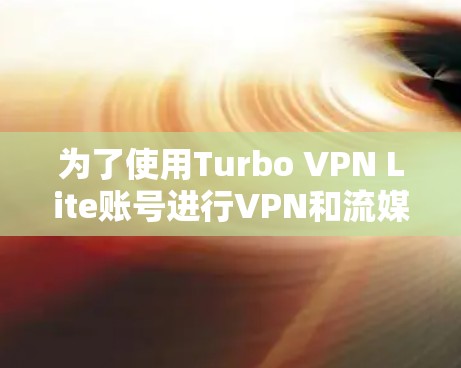 为了使用Turbo VPN Lite账号进行VPN和流媒体等任务,以下是一个清晰的步骤指南