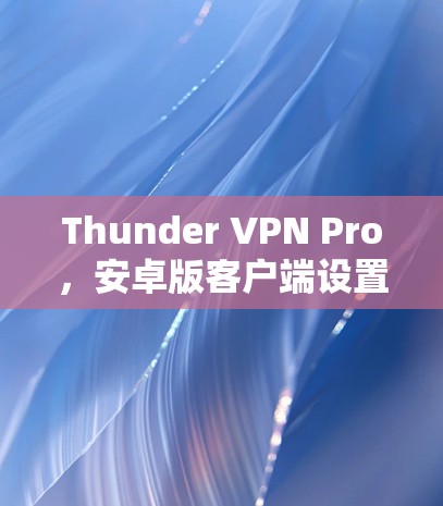Thunder VPN Pro，安卓版客户端设置与使用指南