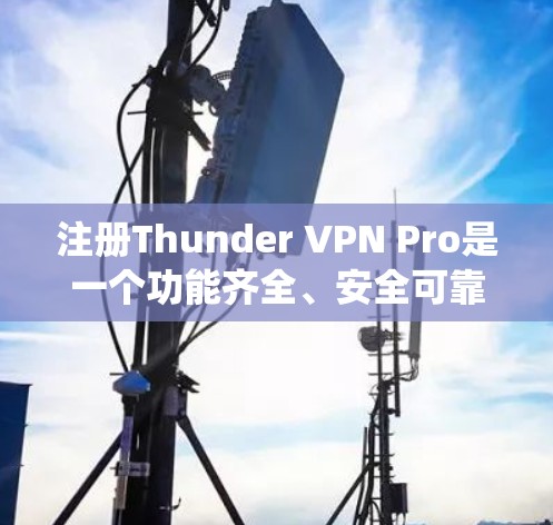 注册Thunder VPN Pro是一个功能齐全、安全可靠的VPN服务,适合保护本地网络或远程网络。以下是一个详细且系统化的注册步骤指南