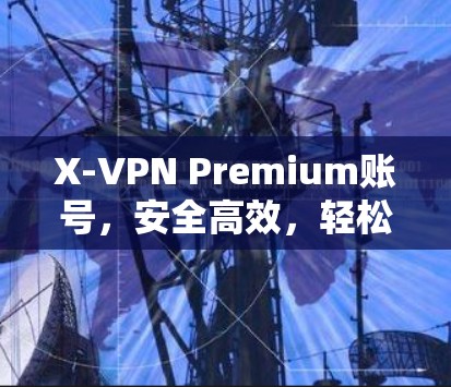 X-VPN Premium账号，安全高效，轻松连接