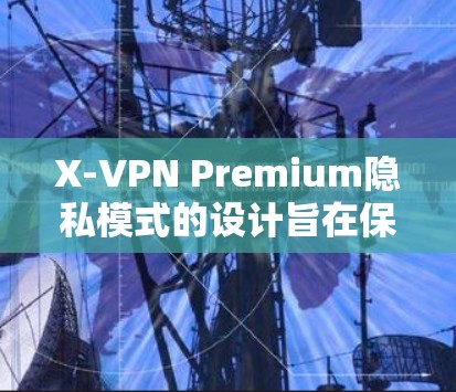 X-VPN Premium隐私模式的设计旨在保护用户的个人隐私,确保在使用X-VPN时能够获得更安全的环境。以下是该模式的主要功能说明