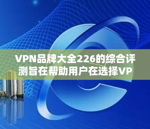VPN品牌大全226的综合评测旨在帮助用户在选择VPN服务时,全面了解三个主要品牌—Mozilla、Avira和Proton的优缺点,并根据用户需求的不同做出选择。以下是针对这三个品牌的详细分析