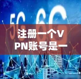 注册一个VPN账号是一个系统化的过程,涉及多个步骤,每个步骤都有具体的要求和操作。以下是详细的指南,帮助您顺利完成注册