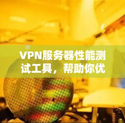 VPN服务器性能测试工具，帮助你优化VPN体验